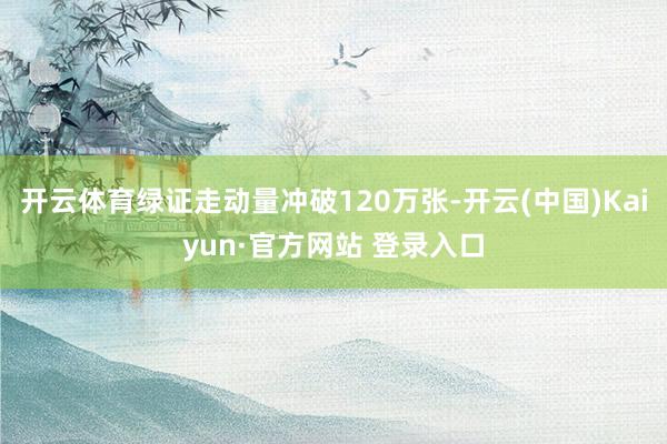 开云体育绿证走动量冲破120万张-开云(中国)Kaiyun·官方网站 登录入口