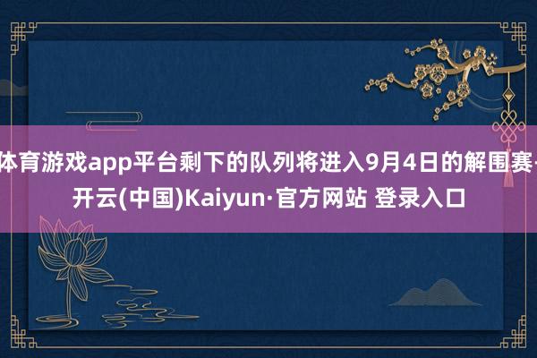 体育游戏app平台剩下的队列将进入9月4日的解围赛-开云(中国)Kaiyun·官方网站 登录入口
