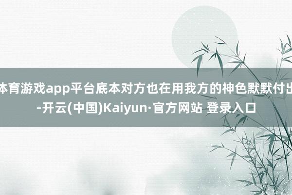 体育游戏app平台底本对方也在用我方的神色默默付出-开云(中国)Kaiyun·官方网站 登录入口