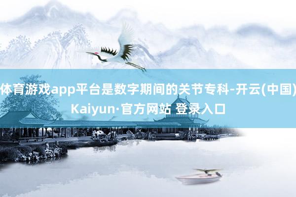 体育游戏app平台是数字期间的关节专科-开云(中国)Kaiyun·官方网站 登录入口