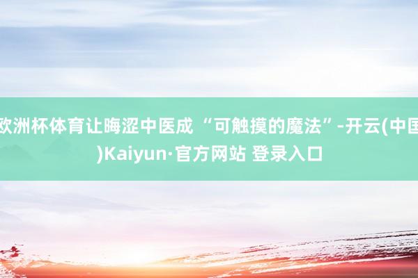 欧洲杯体育让晦涩中医成 “可触摸的魔法”-开云(中国)Kaiyun·官方网站 登录入口