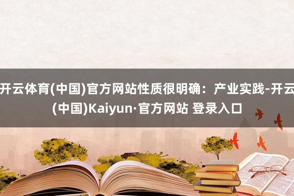 开云体育(中国)官方网站性质很明确：产业实践-开云(中国)Kaiyun·官方网站 登录入口