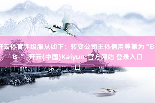 开云体育评级服从如下：转变公司主体信用等第为“BBB-”-开云(中国)Kaiyun·官方网站 登录入口