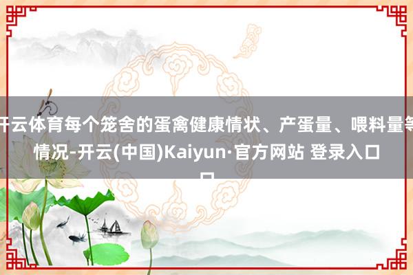 开云体育每个笼舍的蛋禽健康情状、产蛋量、喂料量等情况-开云(中国)Kaiyun·官方网站 登录入口