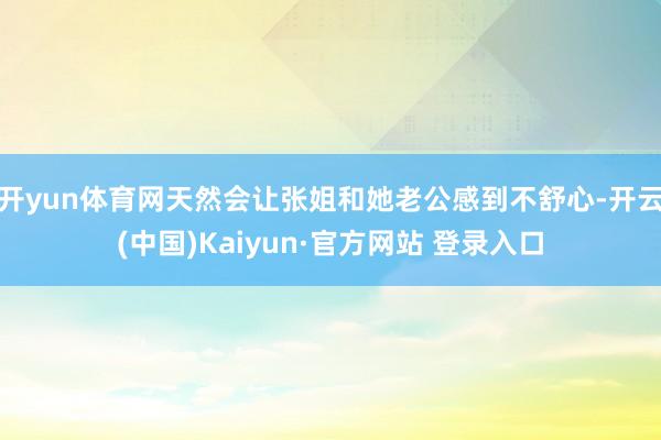 开yun体育网天然会让张姐和她老公感到不舒心-开云(中国)Kaiyun·官方网站 登录入口