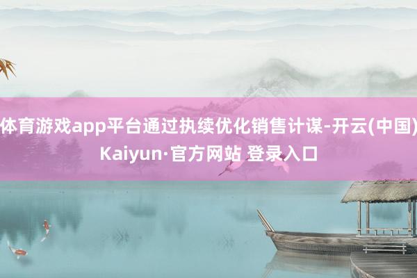 体育游戏app平台通过执续优化销售计谋-开云(中国)Kaiyun·官方网站 登录入口
