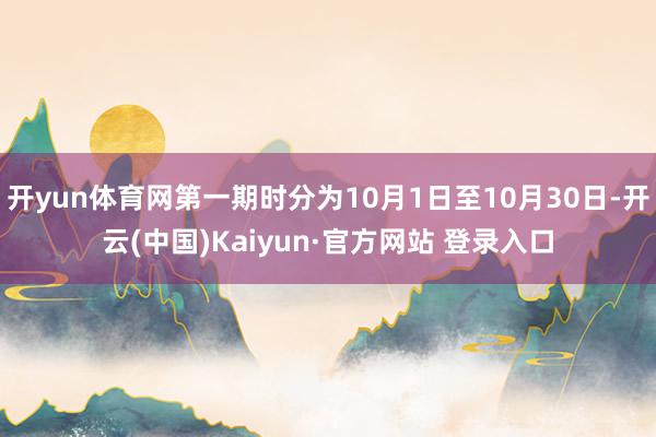 开yun体育网第一期时分为10月1日至10月30日-开云(中国)Kaiyun·官方网站 登录入口