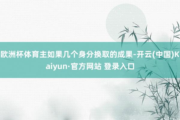 欧洲杯体育主如果几个身分换取的成果-开云(中国)Kaiyun·官方网站 登录入口
