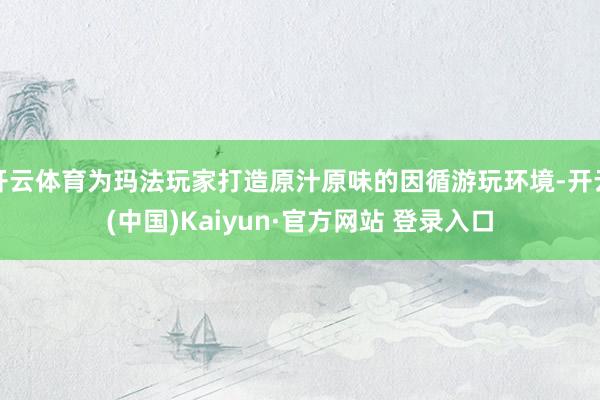 开云体育为玛法玩家打造原汁原味的因循游玩环境-开云(中国)Kaiyun·官方网站 登录入口
