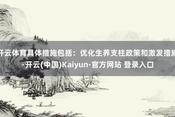 开云体育具体措施包括:优化生养支柱政策和激发措施-开云(中国)Kaiyun·官方网站 登录入口