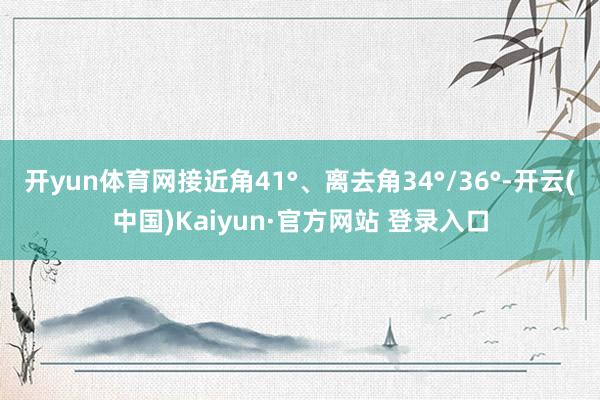 开yun体育网接近角41°、离去角34°/36°-开云(中国)Kaiyun·官方网站 登录入口