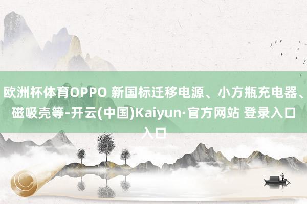 欧洲杯体育OPPO 新国标迁移电源、小方瓶充电器、磁吸壳等-开云(中国)Kaiyun·官方网站 登录入口