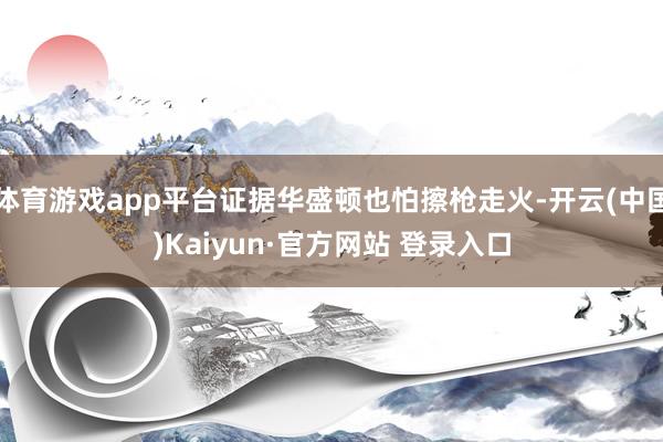 体育游戏app平台证据华盛顿也怕擦枪走火-开云(中国)Kaiyun·官方网站 登录入口
