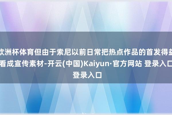 欧洲杯体育但由于索尼以前日常把热点作品的首发得益看成宣传素材-开云(中国)Kaiyun·官方网站 登录入口