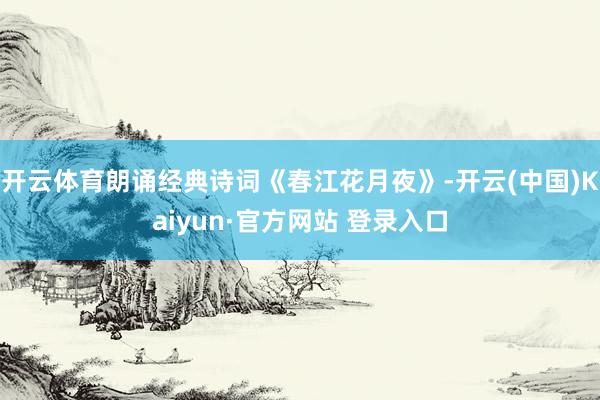 开云体育朗诵经典诗词《春江花月夜》-开云(中国)Kaiyun·官方网站 登录入口