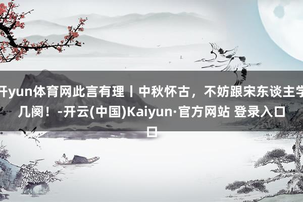 开yun体育网此言有理丨中秋怀古，不妨跟宋东谈主学几阕！-开云(中国)Kaiyun·官方网站 登录入口