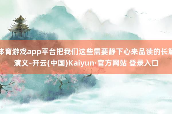 体育游戏app平台把我们这些需要静下心来品读的长篇演义-开云(中国)Kaiyun·官方网站 登录入口