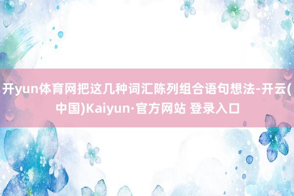 开yun体育网把这几种词汇陈列组合语句想法-开云(中国)Kaiyun·官方网站 登录入口