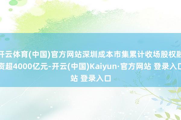开云体育(中国)官方网站深圳成本市集累计收场股权融资超4000亿元-开云(中国)Kaiyun·官方网站 登录入口