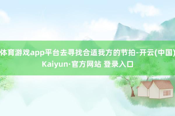 体育游戏app平台去寻找合适我方的节拍-开云(中国)Kaiyun·官方网站 登录入口