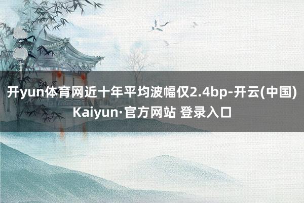 开yun体育网近十年平均波幅仅2.4bp-开云(中国)Kaiyun·官方网站 登录入口
