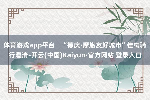 体育游戏app平台    “德庆·摩旅友好城市”佳构骑行澄清-开云(中国)Kaiyun·官方网站 登录入口