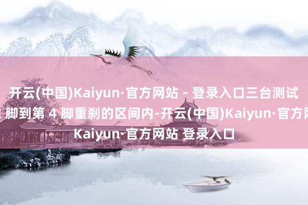 开云(中国)Kaiyun·官方网站 - 登录入口三台测试车一齐在第 2 脚到第 4 脚重刹的区间内-开云(中国)Kaiyun·官方网站 登录入口