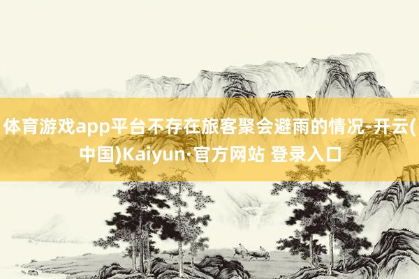 体育游戏app平台不存在旅客聚会避雨的情况-开云(中国)Kaiyun·官方网站 登录入口