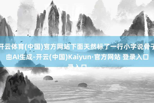开云体育(中国)官方网站下面天然标了一行小字说骨子由AI生成-开云(中国)Kaiyun·官方网站 登录入口