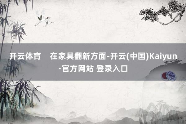 开云体育    在家具翻新方面-开云(中国)Kaiyun·官方网站 登录入口