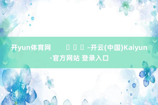 开yun体育网        			-开云(中国)Kaiyun·官方网站 登录入口