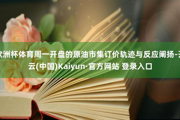 欧洲杯体育周一开盘的原油市集订价轨迹与反应阐扬-开云(中国)Kaiyun·官方网站 登录入口