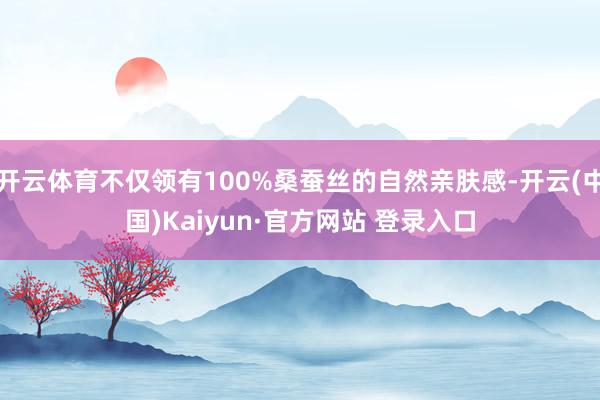 开云体育不仅领有100%桑蚕丝的自然亲肤感-开云(中国)Kaiyun·官方网站 登录入口