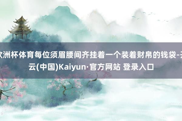 欧洲杯体育每位须眉腰间齐挂着一个装着财帛的钱袋-开云(中国)Kaiyun·官方网站 登录入口