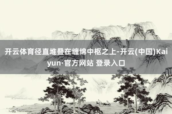 开云体育径直堆叠在缠绵中枢之上-开云(中国)Kaiyun·官方网站 登录入口