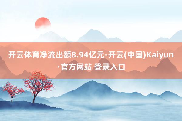 开云体育净流出额8.94亿元-开云(中国)Kaiyun·官方网站 登录入口