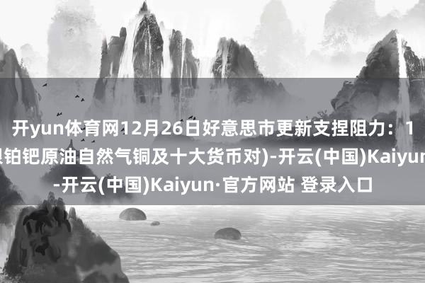 开yun体育网12月26日好意思市更新支捏阻力：18品种支捏阻力(金银铂钯原油自然气铜及十大货币对)-开云(中国)Kaiyun·官方网站 登录入口
