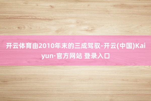 开云体育由2010年末的三成驾驭-开云(中国)Kaiyun·官方网站 登录入口