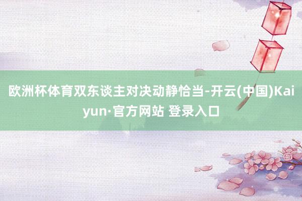 欧洲杯体育双东谈主对决动静恰当-开云(中国)Kaiyun·官方网站 登录入口