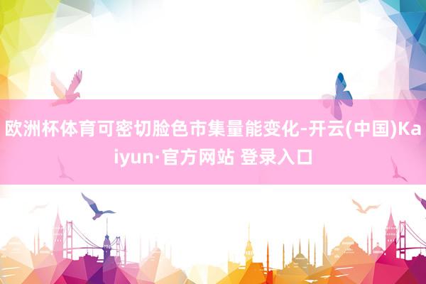 欧洲杯体育可密切脸色市集量能变化-开云(中国)Kaiyun·官方网站 登录入口