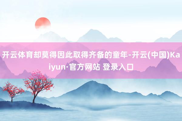 开云体育却莫得因此取得齐备的童年-开云(中国)Kaiyun·官方网站 登录入口