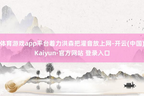 体育游戏app平台着力洪森把灌音放上网-开云(中国)Kaiyun·官方网站 登录入口