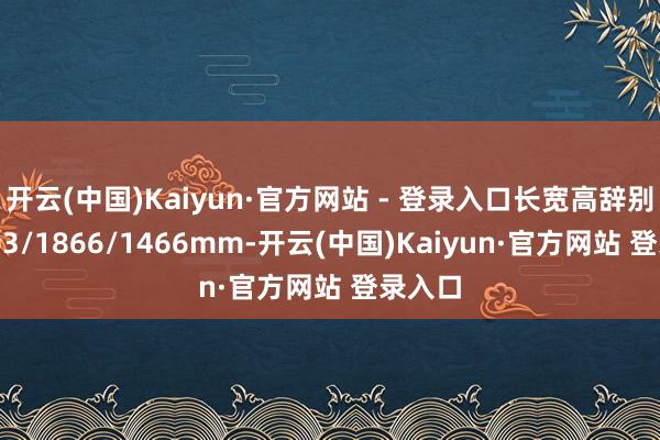 开云(中国)Kaiyun·官方网站 - 登录入口长宽高辞别为5003/1866/1466mm-开云(中国)Kaiyun·官方网站 登录入口