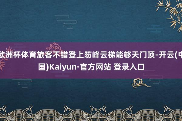 欧洲杯体育旅客不错登上笏峰云梯能够天门顶-开云(中国)Kaiyun·官方网站 登录入口