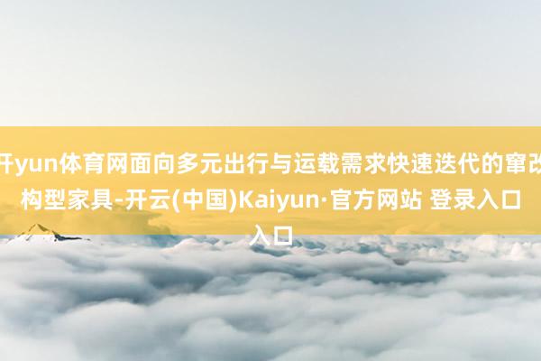 开yun体育网面向多元出行与运载需求快速迭代的窜改构型家具-开云(中国)Kaiyun·官方网站 登录入口