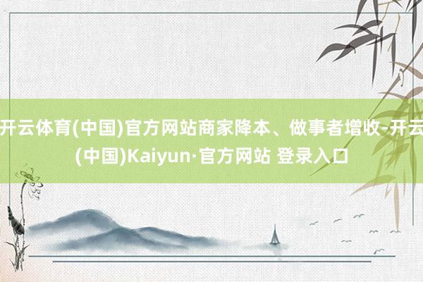 开云体育(中国)官方网站商家降本、做事者增收-开云(中国)Kaiyun·官方网站 登录入口