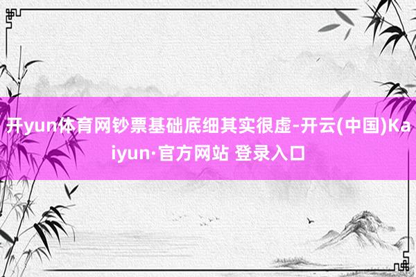 开yun体育网钞票基础底细其实很虚-开云(中国)Kaiyun·官方网站 登录入口