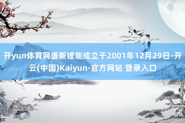开yun体育网盛新锂能成立于2001年12月29日-开云(中国)Kaiyun·官方网站 登录入口