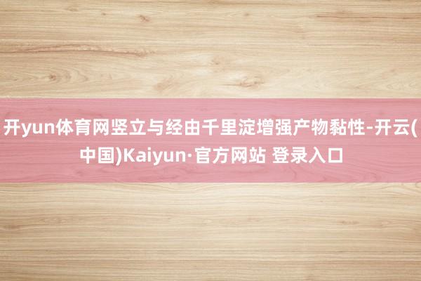 开yun体育网竖立与经由千里淀增强产物黏性-开云(中国)Kaiyun·官方网站 登录入口