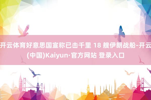 开云体育好意思国宣称已击千里 18 艘伊朗战船-开云(中国)Kaiyun·官方网站 登录入口
